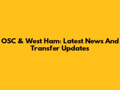 OSC & West Ham: Latest News And Transfer Updates