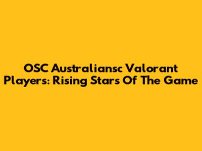 OSC Australiansc Valorant Players: Rising Stars Of The Game