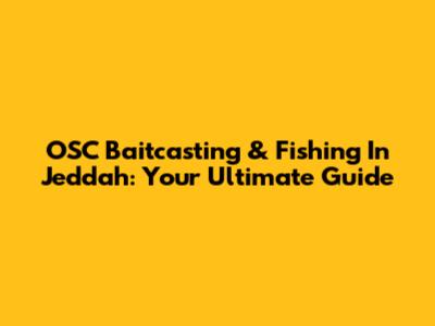 OSC Baitcasting & Fishing In Jeddah: Your Ultimate Guide