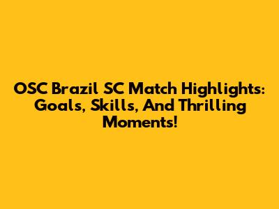 OSC Brazil SC Match Highlights: Goals, Skills, And Thrilling Moments!