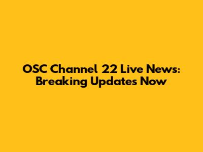 OSC Channel 22 Live News: Breaking Updates Now