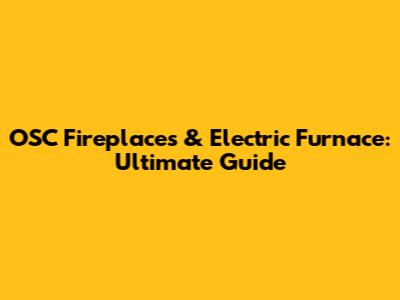 OSC Fireplaces & Electric Furnace: Ultimate Guide