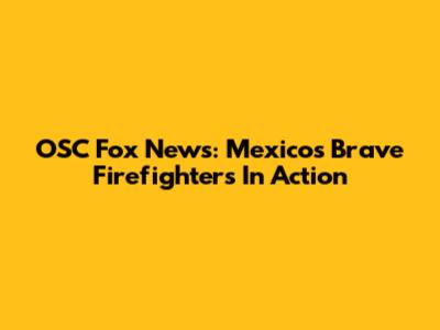 OSC Fox News: Mexico's Brave Firefighters In Action