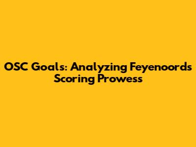 OSC Goals: Analyzing Feyenoord's Scoring Prowess