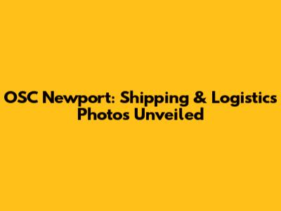 OSC Newport: Shipping & Logistics Photos Unveiled