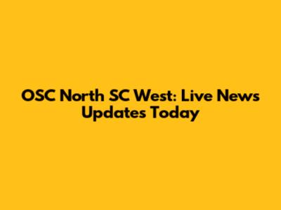 OSC North SC West: Live News Updates Today