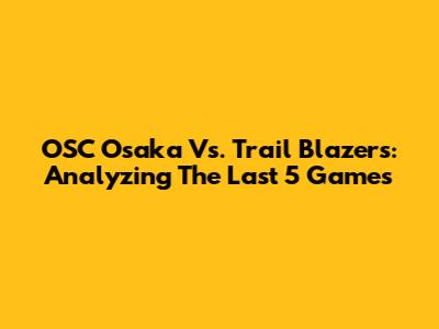 OSC Osaka Vs. Trail Blazers: Analyzing The Last 5 Games