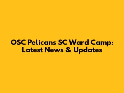 OSC Pelicans SC Ward Camp: Latest News & Updates