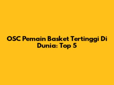 OSC Pemain Basket Tertinggi Di Dunia: Top 5