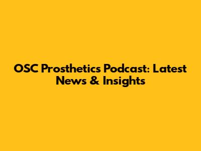 OSC Prosthetics Podcast: Latest News & Insights