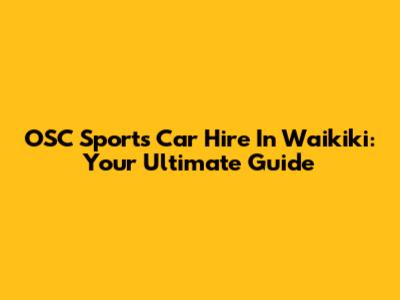 OSC Sports Car Hire In Waikiki: Your Ultimate Guide
