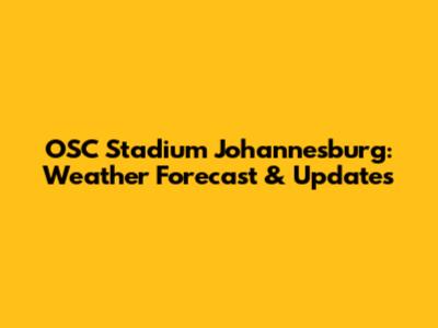 OSC Stadium Johannesburg: Weather Forecast & Updates
