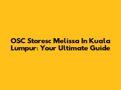OSC Storesc Melissa In Kuala Lumpur: Your Ultimate Guide