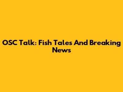 OSC Talk: Fish Tales And Breaking News