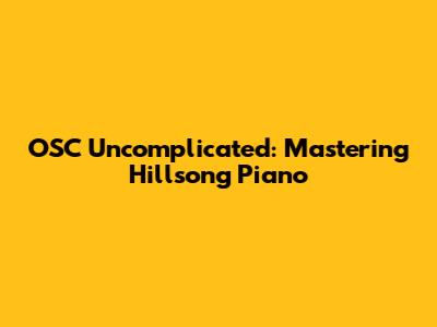 OSC Uncomplicated: Mastering Hillsong Piano