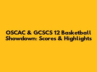 OSCAC & GCSCS 12 Basketball Showdown: Scores & Highlights