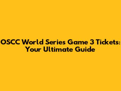 OSCC World Series Game 3 Tickets: Your Ultimate Guide