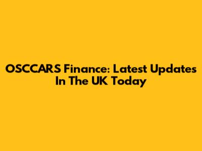 OSCCARS Finance: Latest Updates In The UK Today