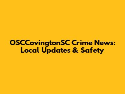 OSCCovingtonSC Crime News: Local Updates & Safety