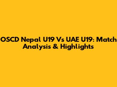 OSCD Nepal U19 Vs UAE U19: Match Analysis & Highlights