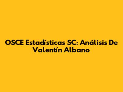 OSCE Estadísticas SC: Análisis De Valentín Albano