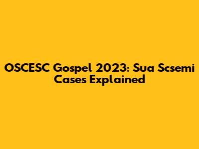 OSCESC Gospel 2023: Sua Scsemi Cases Explained