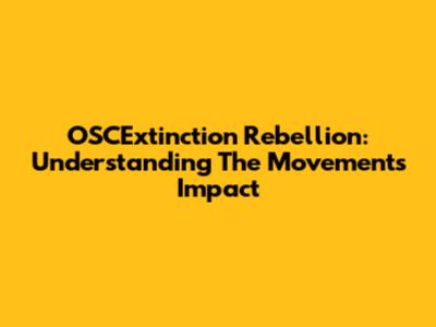 OSCExtinction Rebellion: Understanding The Movement's Impact