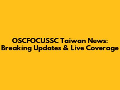 OSCFOCUSSC Taiwan News: Breaking Updates & Live Coverage