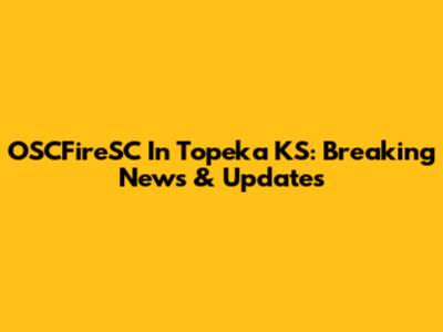 OSCFireSC In Topeka KS: Breaking News & Updates