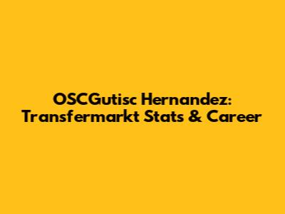 OSCGutisc Hernandez: Transfermarkt Stats & Career