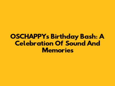 OSCHAPPY's Birthday Bash: A Celebration Of Sound And Memories