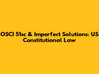 OSCI 51sc & Imperfect Solutions: US Constitutional Law