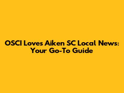 OSCI Loves Aiken SC Local News: Your Go-To Guide