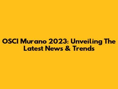 OSCI Murano 2023: Unveiling The Latest News & Trends