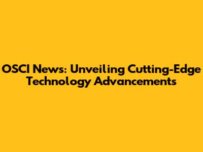 OSCI News: Unveiling Cutting-Edge Technology Advancements