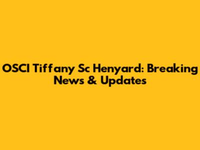 OSCI Tiffany Sc Henyard: Breaking News & Updates