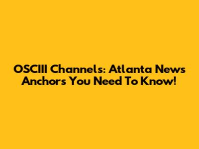 OSCIII Channels: Atlanta News Anchors You Need To Know!