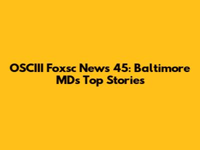 OSCIII Foxsc News 45: Baltimore MD's Top Stories