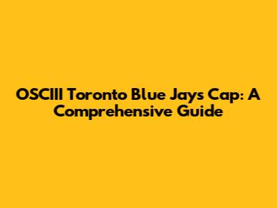 OSCIII Toronto Blue Jays Cap: A Comprehensive Guide