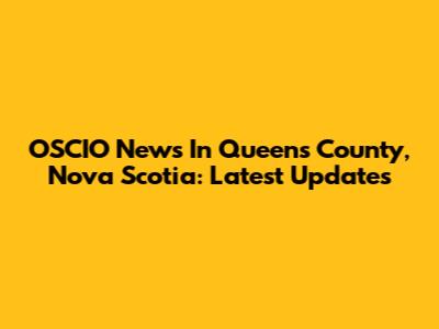 OSCIO News In Queens County, Nova Scotia: Latest Updates
