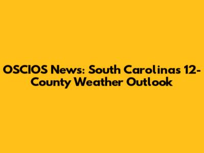OSCIOS News: South Carolina's 12-County Weather Outlook