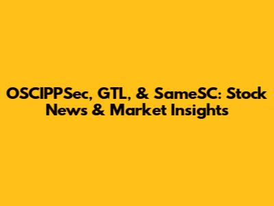 OSCIPPSec, GTL, & SameSC: Stock News & Market Insights