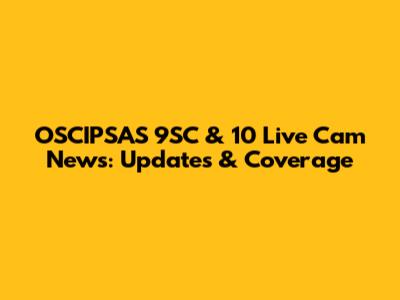 OSCIPSAS 9SC & 10 Live Cam News: Updates & Coverage