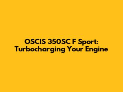 OSCIS 350SC F Sport: Turbocharging Your Engine