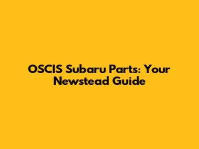 OSCIS Subaru Parts: Your Newstead Guide