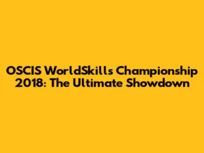 OSCIS WorldSkills Championship 2018: The Ultimate Showdown
