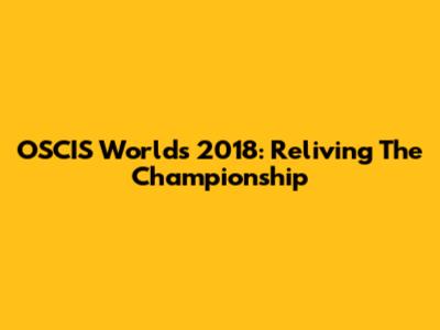 OSCIS Worlds 2018: Reliving The Championship