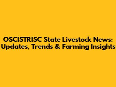 OSCISTRISC State Livestock News: Updates, Trends & Farming Insights