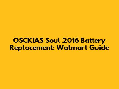 OSCKIAS Soul 2016 Battery Replacement: Walmart Guide