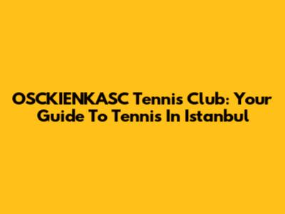 OSCKIENKASC Tennis Club: Your Guide To Tennis In Istanbul